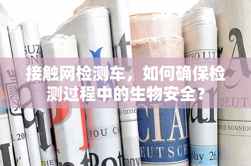 接触网检测车，如何确保检测过程中的生物安全？
