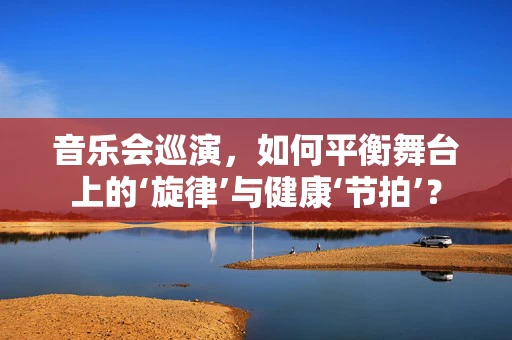 音乐会巡演，如何平衡舞台上的‘旋律’与健康‘节拍’？