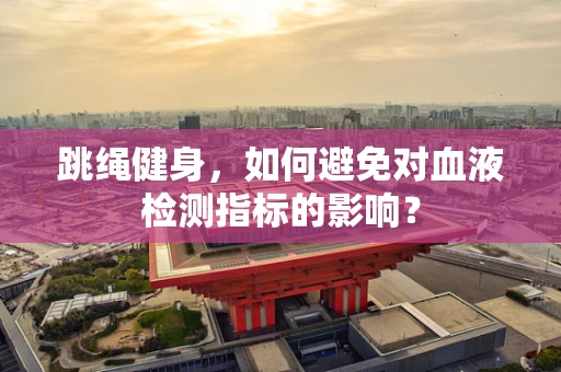 跳绳健身，如何避免对血液检测指标的影响？