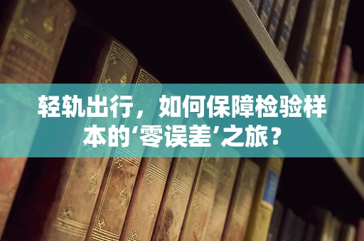 轻轨出行，如何保障检验样本的‘零误差’之旅？