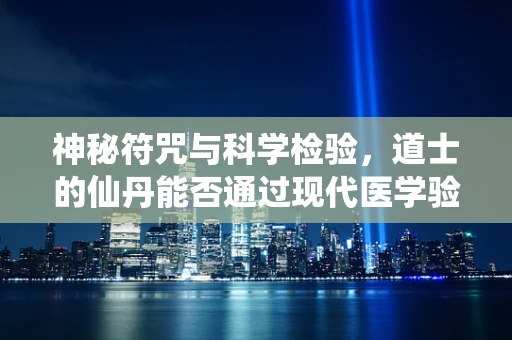神秘符咒与科学检验，道士的仙丹能否通过现代医学验证？