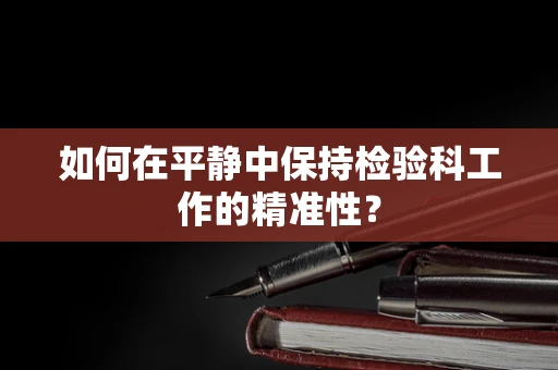 如何在平静中保持检验科工作的精准性？