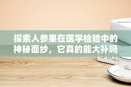 探索人参果在医学检验中的神秘面纱，它真的能大补吗？