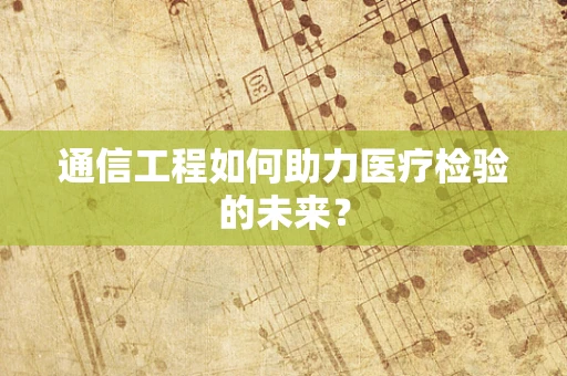 通信工程如何助力医疗检验的未来？