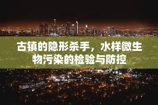 古镇的隐形杀手，水样微生物污染的检验与防控