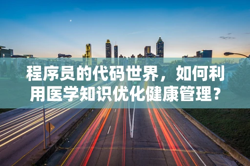 程序员的代码世界，如何利用医学知识优化健康管理？