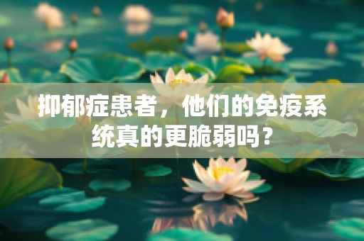 抑郁症患者，他们的免疫系统真的更脆弱吗？