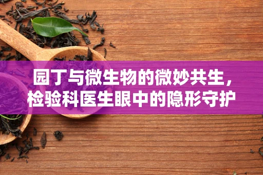 园丁与微生物的微妙共生，检验科医生眼中的隐形守护者