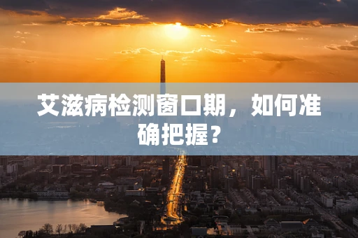艾滋病检测窗口期，如何准确把握？