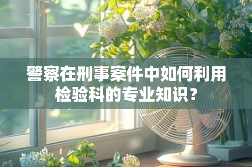 警察在刑事案件中如何利用检验科的专业知识？