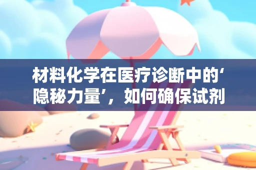 材料化学在医疗诊断中的‘隐秘力量’，如何确保试剂的稳定性和准确性？