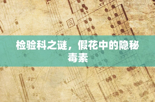检验科之谜，假花中的隐秘毒素