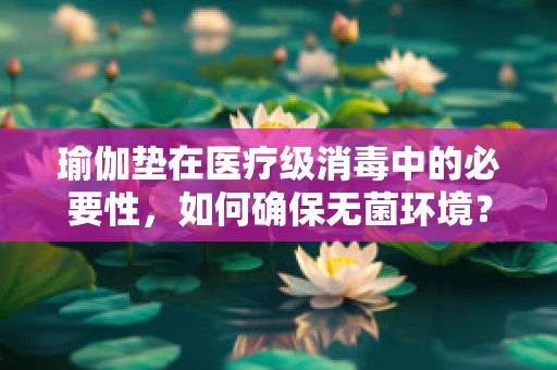 瑜伽垫在医疗级消毒中的必要性，如何确保无菌环境？