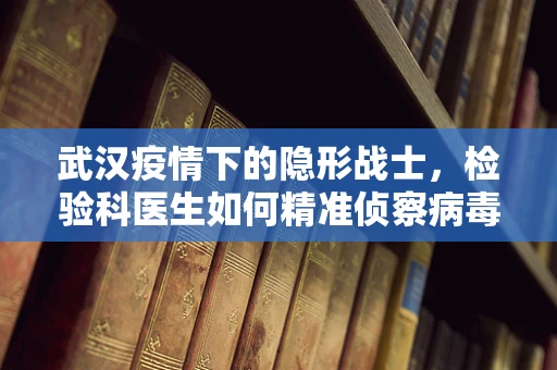 武汉疫情下的隐形战士，检验科医生如何精准侦察病毒？