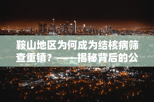 鞍山地区为何成为结核病筛查重镇？——揭秘背后的公共卫生挑战