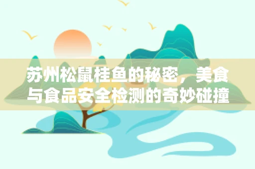 苏州松鼠桂鱼的秘密，美食与食品安全检测的奇妙碰撞