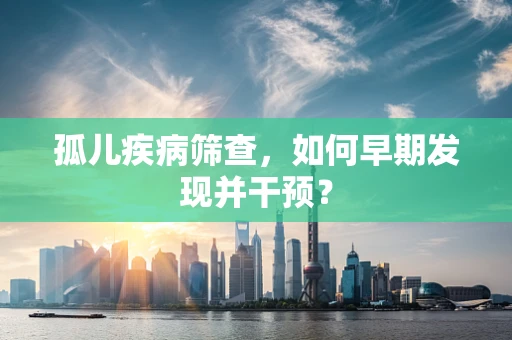 孤儿疾病筛查，如何早期发现并干预？