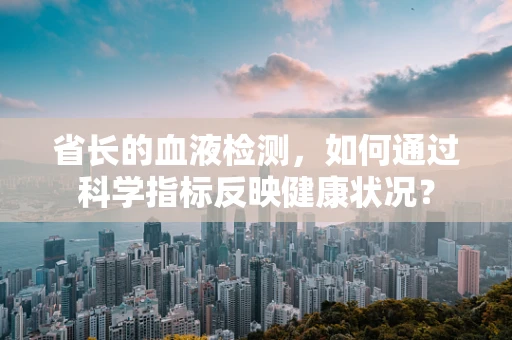 省长的血液检测，如何通过科学指标反映健康状况？