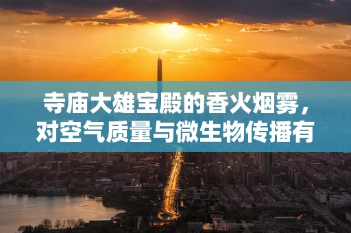 寺庙大雄宝殿的香火烟雾，对空气质量与微生物传播有何影响？