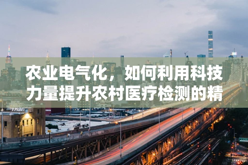 农业电气化，如何利用科技力量提升农村医疗检测的精准度？