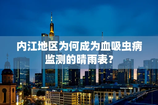 内江地区为何成为血吸虫病监测的晴雨表？
