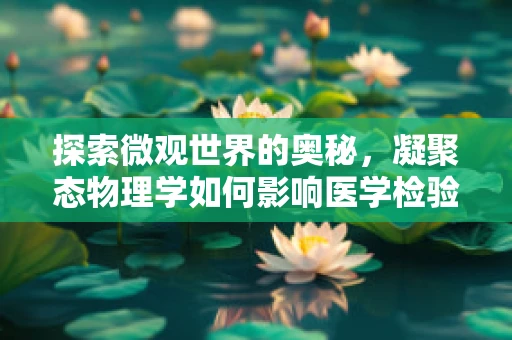 探索微观世界的奥秘，凝聚态物理学如何影响医学检验的精准性？