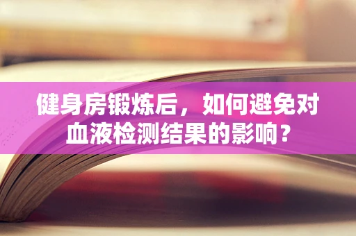 健身房锻炼后，如何避免对血液检测结果的影响？