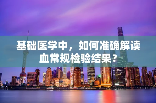 基础医学中，如何准确解读血常规检验结果？