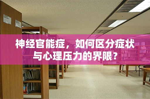 神经官能症，如何区分症状与心理压力的界限？