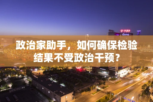 政治家助手，如何确保检验结果不受政治干预？