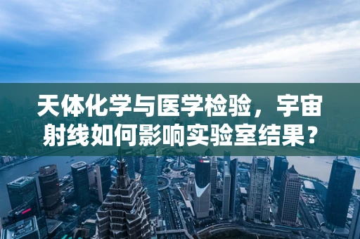 天体化学与医学检验，宇宙射线如何影响实验室结果？