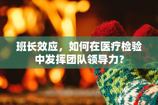 班长效应，如何在医疗检验中发挥团队领导力？