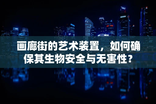 画廊街的艺术装置，如何确保其生物安全与无害性？