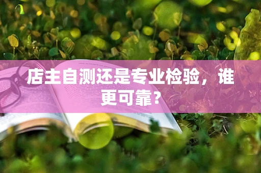 店主自测还是专业检验，谁更可靠？
