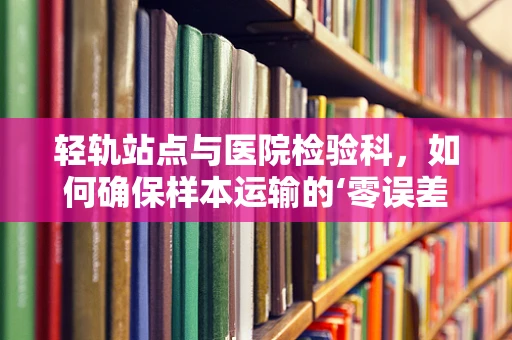 轻轨站点与医院检验科，如何确保样本运输的‘零误差’？