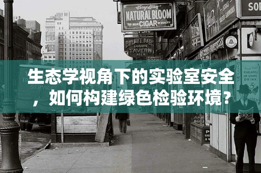 生态学视角下的实验室安全，如何构建绿色检验环境？