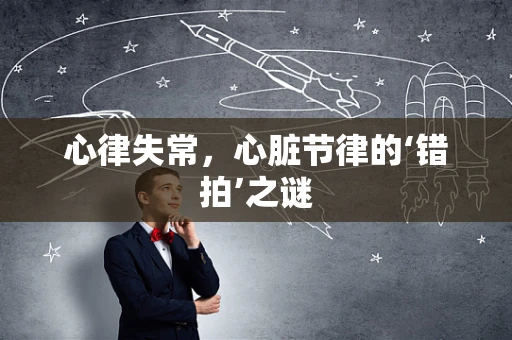 心律失常，心脏节律的‘错拍’之谜