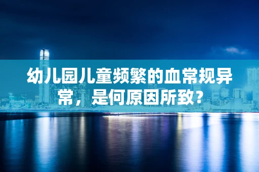幼儿园儿童频繁的血常规异常，是何原因所致？