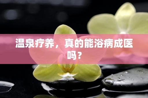 温泉疗养，真的能浴病成医吗？