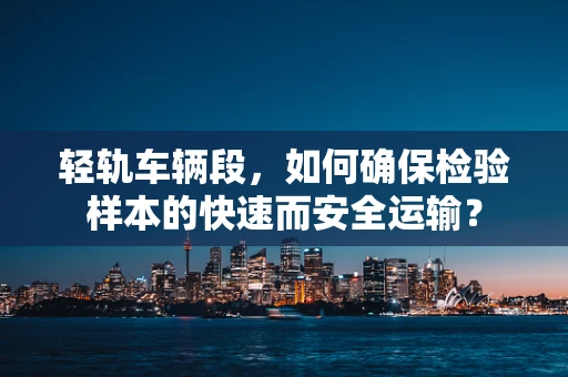 轻轨车辆段，如何确保检验样本的快速而安全运输？