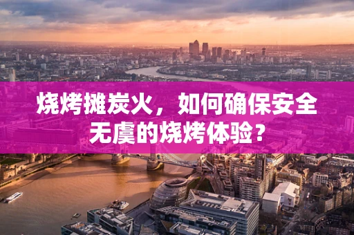 烧烤摊炭火，如何确保安全无虞的烧烤体验？