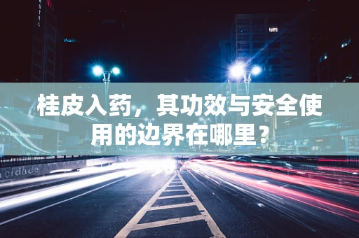 桂皮入药，其功效与安全使用的边界在哪里？