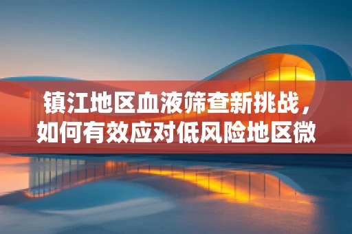 镇江地区血液筛查新挑战，如何有效应对低风险地区微小寄生虫感染？