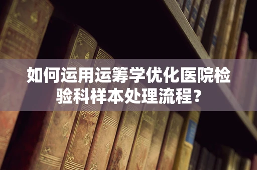 如何运用运筹学优化医院检验科样本处理流程？