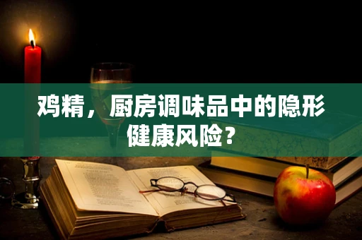 鸡精，厨房调味品中的隐形健康风险？