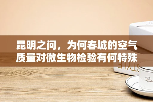 昆明之问，为何春城的空气质量对微生物检验有何特殊影响？