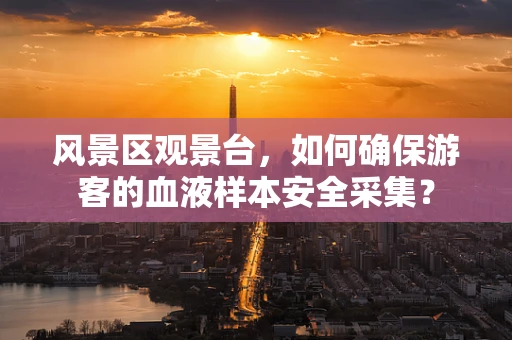 风景区观景台，如何确保游客的血液样本安全采集？