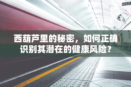 西葫芦里的秘密，如何正确识别其潜在的健康风险？