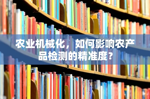 农业机械化，如何影响农产品检测的精准度？