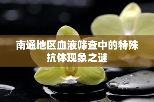 南通地区血液筛查中的特殊抗体现象之谜